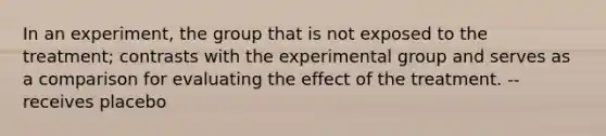 In an experiment, the group that is not exposed to the treatment; contrasts with the experimental group and serves as a comparison for evaluating the effect of the treatment. --receives placebo