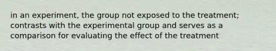 in an experiment, the group not exposed to the treatment; contrasts with the experimental group and serves as a comparison for evaluating the effect of the treatment