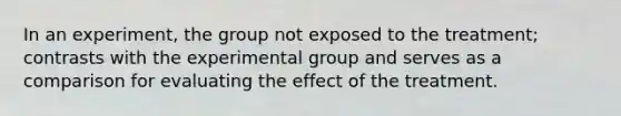 In an experiment, the group not exposed to the treatment; contrasts with the experimental group and serves as a comparison for evaluating the effect of the treatment.