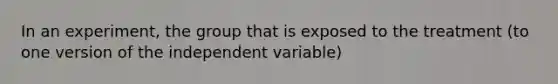 In an experiment, the group that is exposed to the treatment (to one version of the independent variable)