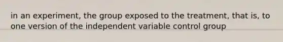 in an experiment, the group exposed to the treatment, that is, to one version of the independent variable control group