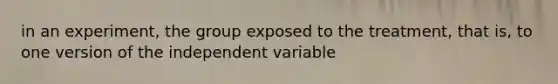 in an experiment, the group exposed to the treatment, that is, to one version of the independent variable