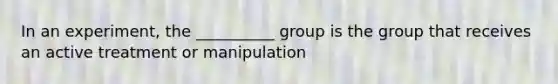 In an experiment, the __________ group is the group that receives an active treatment or manipulation