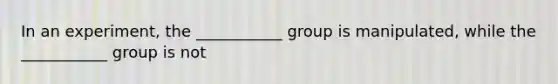 In an experiment, the ___________ group is manipulated, while the ___________ group is not