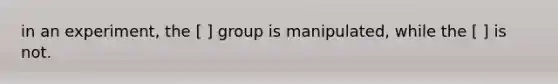 in an experiment, the [ ] group is manipulated, while the [ ] is not.