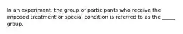 In an experiment, the group of participants who receive the imposed treatment or special condition is referred to as the _____ group.