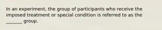 In an experiment, the group of participants who receive the imposed treatment or special condition is referred to as the _______ group.