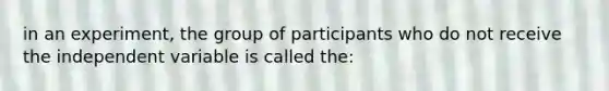 in an experiment, the group of participants who do not receive the independent variable is called the: