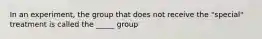 In an experiment, the group that does not receive the "special" treatment is called the _____ group