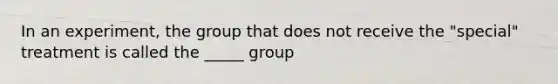 In an experiment, the group that does not receive the "special" treatment is called the _____ group