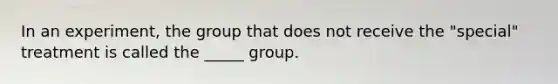 In an experiment, the group that does not receive the "special" treatment is called the _____ group.