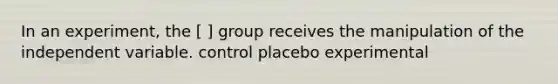 In an experiment, the [ ] group receives the manipulation of the independent variable. control placebo experimental