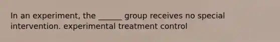 In an experiment, the ______ group receives no special intervention. experimental treatment control