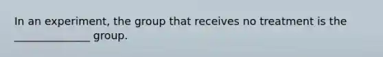 In an experiment, the group that receives no treatment is the ______________ group.