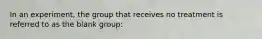 In an experiment, the group that receives no treatment is referred to as the blank group: