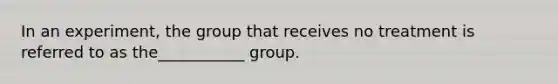 In an experiment, the group that receives no treatment is referred to as the___________ group.