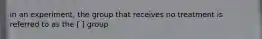 in an experiment, the group that receives no treatment is referred to as the [ ] group