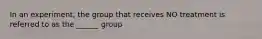 In an experiment, the group that receives NO treatment is referred to as the ______ group