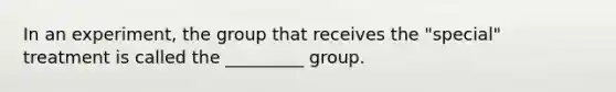 In an experiment, the group that receives the "special" treatment is called the _________ group.