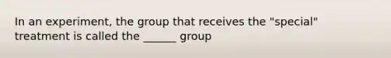 In an experiment, the group that receives the "special" treatment is called the ______ group