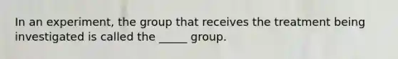 In an experiment, the group that receives the treatment being investigated is called the _____ group.