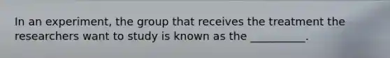 In an experiment, the group that receives the treatment the researchers want to study is known as the __________.