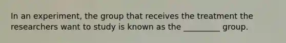 In an experiment, the group that receives the treatment the researchers want to study is known as the _________ group.