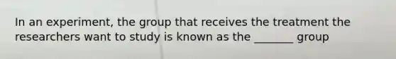 In an experiment, the group that receives the treatment the researchers want to study is known as the _______ group