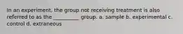 In an experiment, the group not receiving treatment is also referred to as the __________ group. a. sample b. experimental c. control d. extraneous