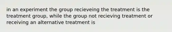 in an experiment the group recieveing the treatment is the treatment group, while the group not recieving treatment or receiving an alternative treatment is