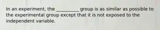 In an experiment, the __________ group is as similar as possible to the experimental group except that it is not exposed to the independent variable.