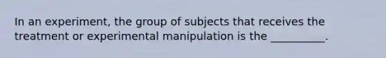 In an experiment, the group of subjects that receives the treatment or experimental manipulation is the __________.