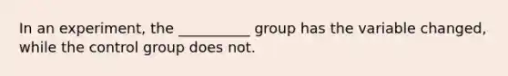 In an experiment, the __________ group has the variable changed, while the control group does not.