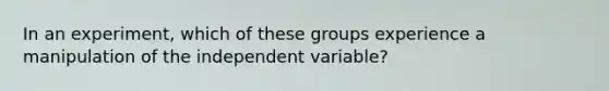 In an experiment, which of these groups experience a manipulation of the independent variable?