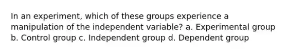 In an experiment, which of these groups experience a manipulation of the independent variable? a. Experimental group b. Control group c. Independent group d. Dependent group