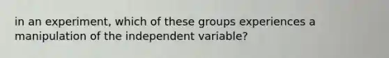 in an experiment, which of these groups experiences a manipulation of the independent variable?