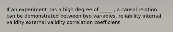 If an experiment has a high degree of _____ , a causal relation can be demonstrated between two variables. reliability internal validity external validity correlation coefficient