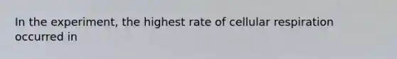 In the experiment, the highest rate of cellular respiration occurred in