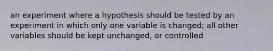 an experiment where a hypothesis should be tested by an experiment in which only one variable is changed; all other variables should be kept unchanged, or controlled