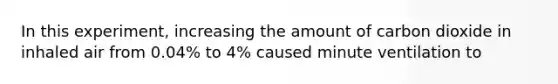 In this experiment, increasing the amount of carbon dioxide in inhaled air from 0.04% to 4% caused minute ventilation to