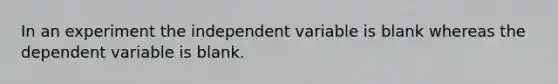 In an experiment the independent variable is blank whereas the dependent variable is blank.