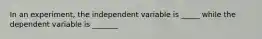 In an experiment, the independent variable is _____ while the dependent variable is _______