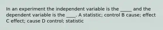 In an experiment the independent variable is the _____ and the dependent variable is the ____. A statistic; control B cause; effect C effect; cause D control; statistic