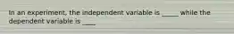 In an experiment, the independent variable is _____ while the dependent variable is ____