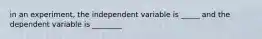 in an experiment, the independent variable is _____ and the dependent variable is ________