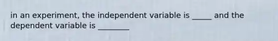 in an experiment, the independent variable is _____ and the dependent variable is ________