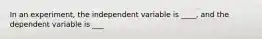 In an experiment, the independent variable is ____, and the dependent variable is ___