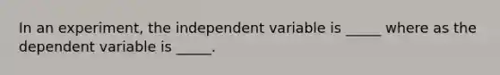 In an experiment, the independent variable is _____ where as the dependent variable is _____.