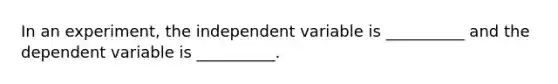 In an experiment, the independent variable is __________ and the dependent variable is __________.