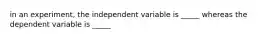 in an experiment, the independent variable is _____ whereas the dependent variable is _____